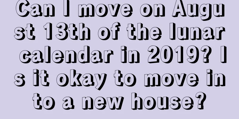 Can I move on August 13th of the lunar calendar in 2019? Is it okay to move into a new house?