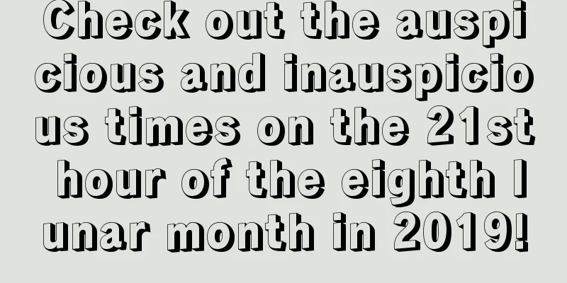 Check out the auspicious and inauspicious times on the 21st hour of the eighth lunar month in 2019!