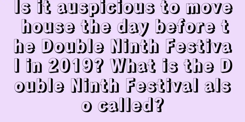 Is it auspicious to move house the day before the Double Ninth Festival in 2019? What is the Double Ninth Festival also called?