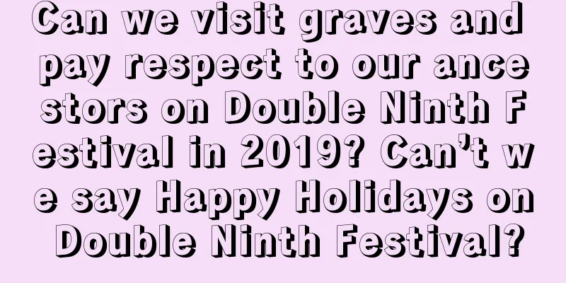 Can we visit graves and pay respect to our ancestors on Double Ninth Festival in 2019? Can’t we say Happy Holidays on Double Ninth Festival?