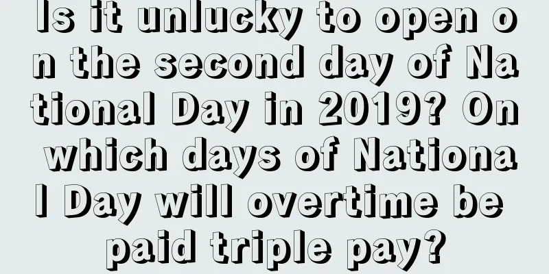Is it unlucky to open on the second day of National Day in 2019? On which days of National Day will overtime be paid triple pay?