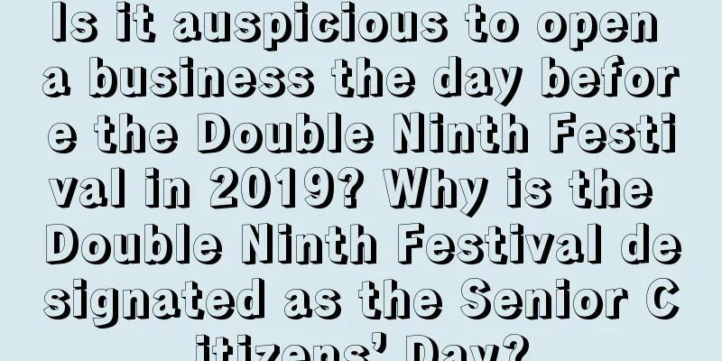 Is it auspicious to open a business the day before the Double Ninth Festival in 2019? Why is the Double Ninth Festival designated as the Senior Citizens’ Day?