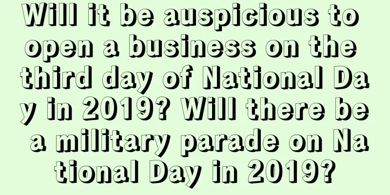 Will it be auspicious to open a business on the third day of National Day in 2019? Will there be a military parade on National Day in 2019?