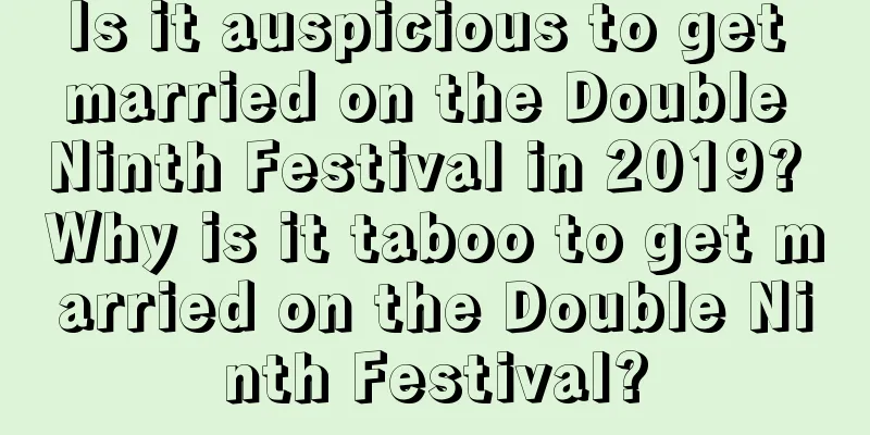 Is it auspicious to get married on the Double Ninth Festival in 2019? Why is it taboo to get married on the Double Ninth Festival?