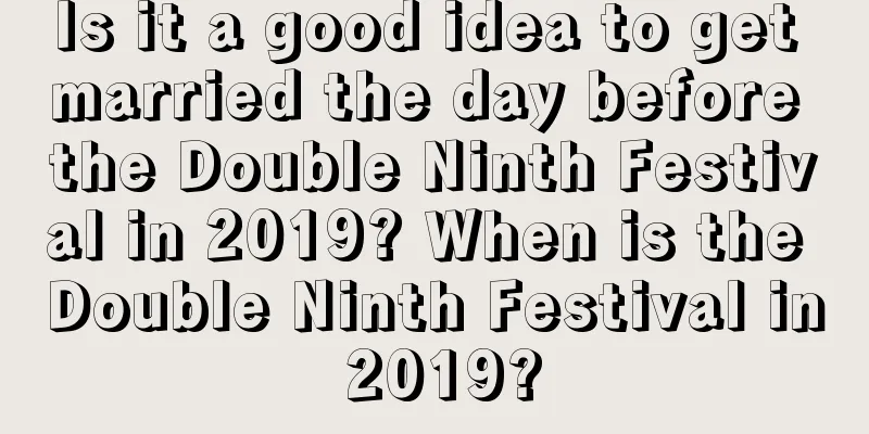 Is it a good idea to get married the day before the Double Ninth Festival in 2019? When is the Double Ninth Festival in 2019?