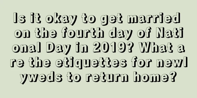 Is it okay to get married on the fourth day of National Day in 2019? What are the etiquettes for newlyweds to return home?