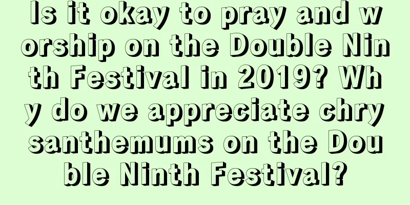 Is it okay to pray and worship on the Double Ninth Festival in 2019? Why do we appreciate chrysanthemums on the Double Ninth Festival?