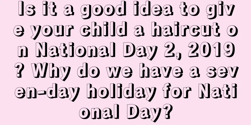 Is it a good idea to give your child a haircut on National Day 2, 2019? Why do we have a seven-day holiday for National Day?