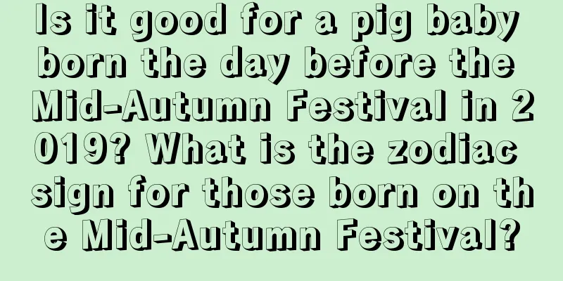 Is it good for a pig baby born the day before the Mid-Autumn Festival in 2019? What is the zodiac sign for those born on the Mid-Autumn Festival?