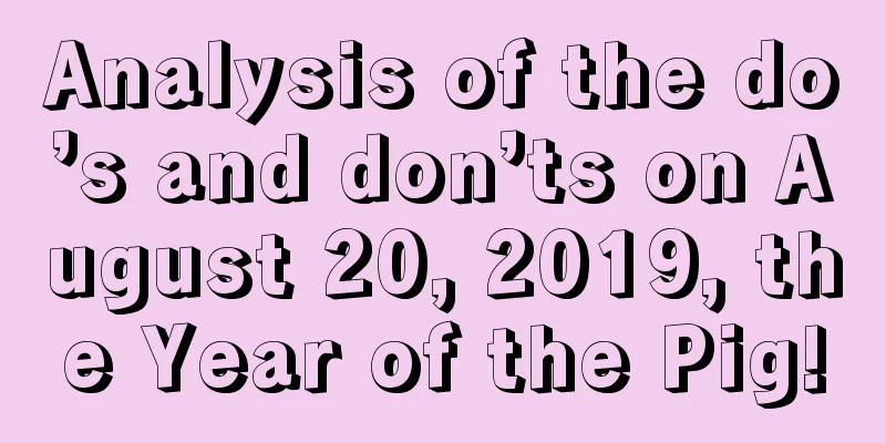Analysis of the do’s and don’ts on August 20, 2019, the Year of the Pig!
