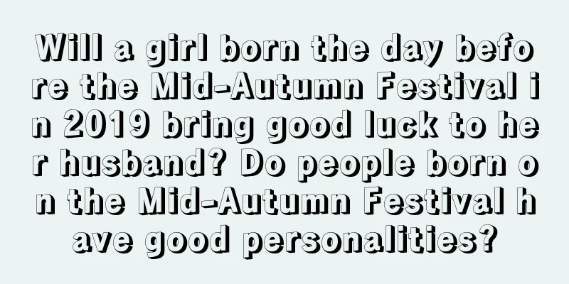 Will a girl born the day before the Mid-Autumn Festival in 2019 bring good luck to her husband? Do people born on the Mid-Autumn Festival have good personalities?