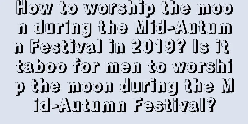 How to worship the moon during the Mid-Autumn Festival in 2019? Is it taboo for men to worship the moon during the Mid-Autumn Festival?