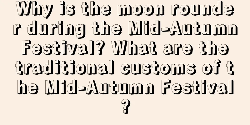 Why is the moon rounder during the Mid-Autumn Festival? What are the traditional customs of the Mid-Autumn Festival?