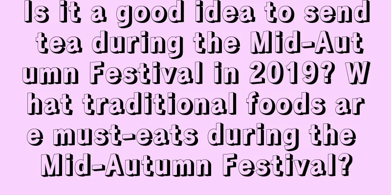 Is it a good idea to send tea during the Mid-Autumn Festival in 2019? What traditional foods are must-eats during the Mid-Autumn Festival?