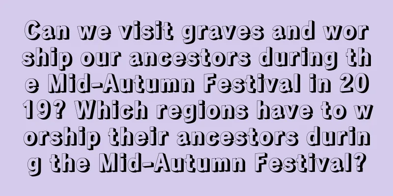 Can we visit graves and worship our ancestors during the Mid-Autumn Festival in 2019? Which regions have to worship their ancestors during the Mid-Autumn Festival?
