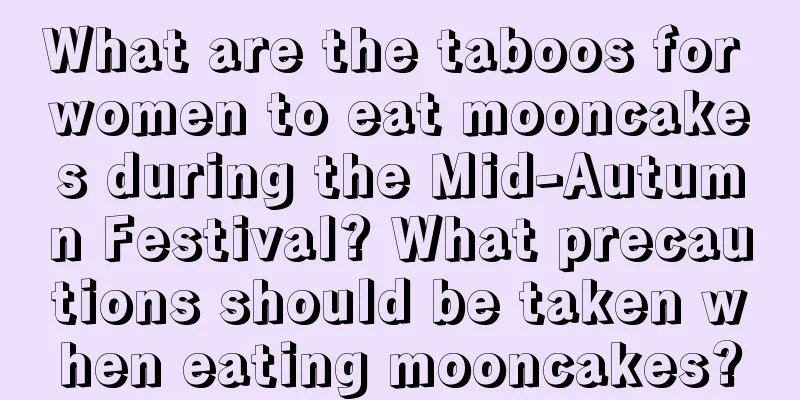 What are the taboos for women to eat mooncakes during the Mid-Autumn Festival? What precautions should be taken when eating mooncakes?