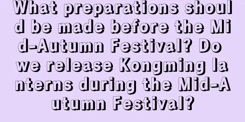What preparations should be made before the Mid-Autumn Festival? Do we release Kongming lanterns during the Mid-Autumn Festival?