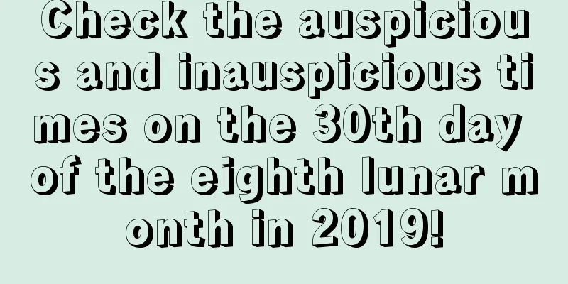 Check the auspicious and inauspicious times on the 30th day of the eighth lunar month in 2019!
