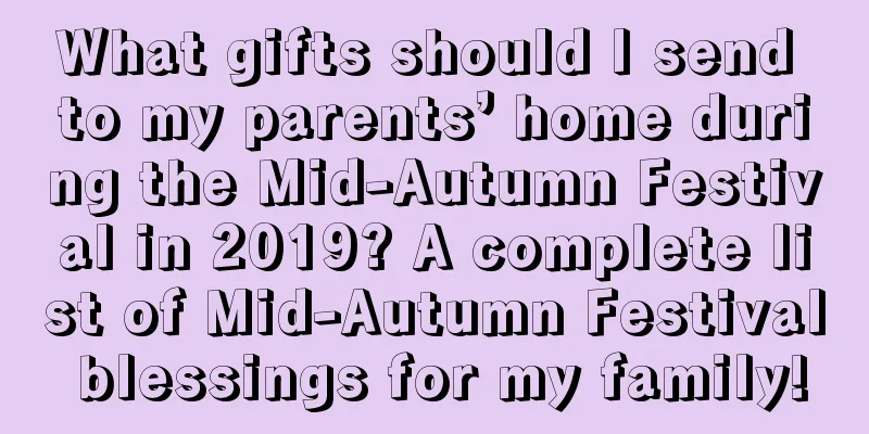 What gifts should I send to my parents’ home during the Mid-Autumn Festival in 2019? A complete list of Mid-Autumn Festival blessings for my family!