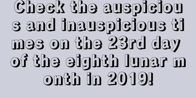 Check the auspicious and inauspicious times on the 23rd day of the eighth lunar month in 2019!