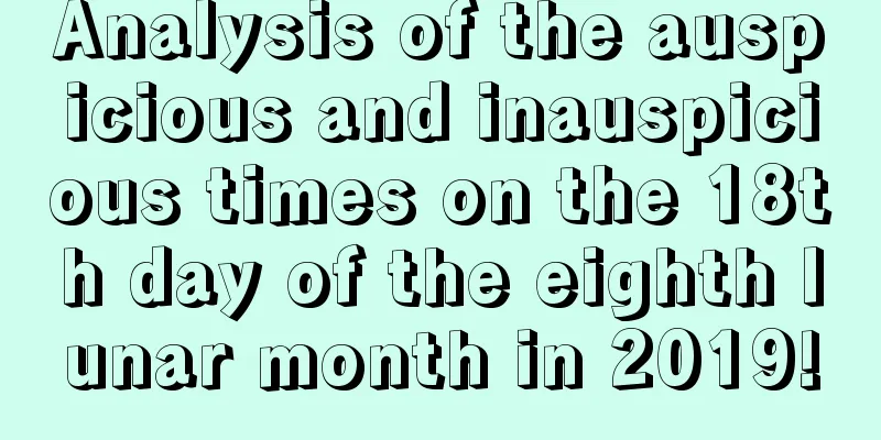 Analysis of the auspicious and inauspicious times on the 18th day of the eighth lunar month in 2019!