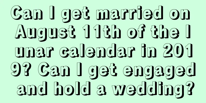 Can I get married on August 11th of the lunar calendar in 2019? Can I get engaged and hold a wedding?