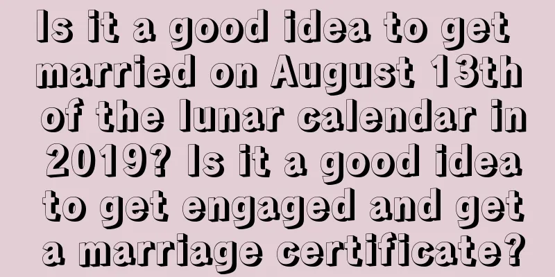 Is it a good idea to get married on August 13th of the lunar calendar in 2019? Is it a good idea to get engaged and get a marriage certificate?