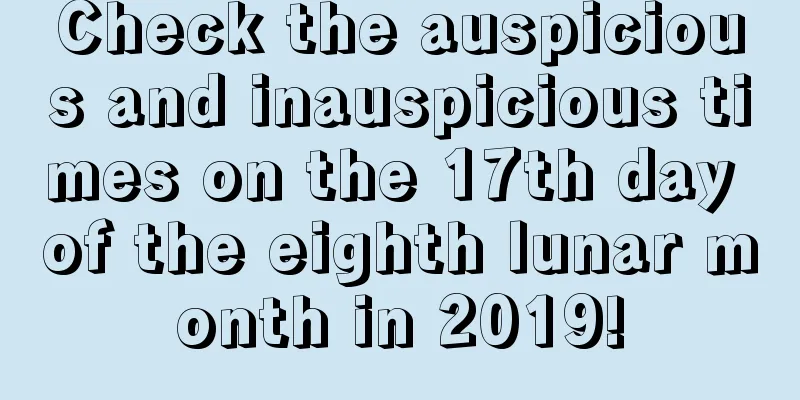 Check the auspicious and inauspicious times on the 17th day of the eighth lunar month in 2019!