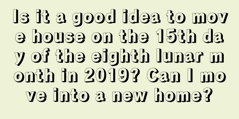 Is it a good idea to move house on the 15th day of the eighth lunar month in 2019? Can I move into a new home?
