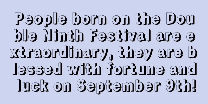 People born on the Double Ninth Festival are extraordinary, they are blessed with fortune and luck on September 9th!