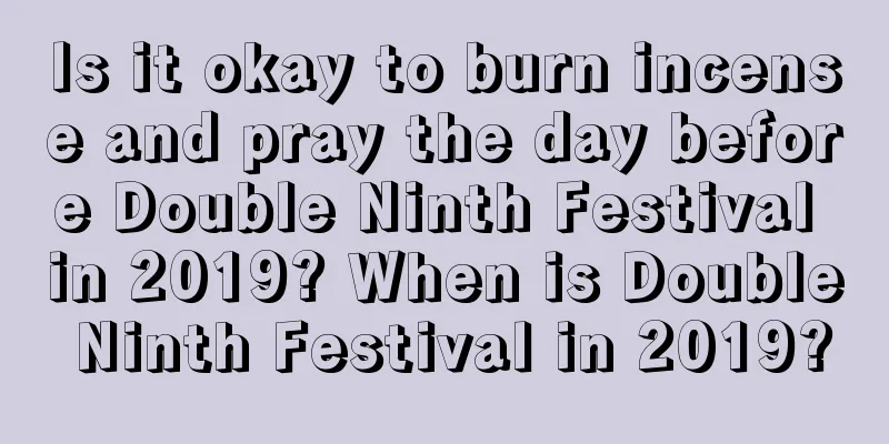 Is it okay to burn incense and pray the day before Double Ninth Festival in 2019? When is Double Ninth Festival in 2019?