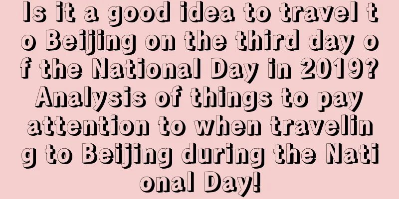 Is it a good idea to travel to Beijing on the third day of the National Day in 2019? Analysis of things to pay attention to when traveling to Beijing during the National Day!