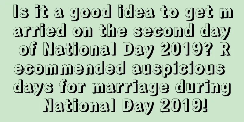 Is it a good idea to get married on the second day of National Day 2019? Recommended auspicious days for marriage during National Day 2019!
