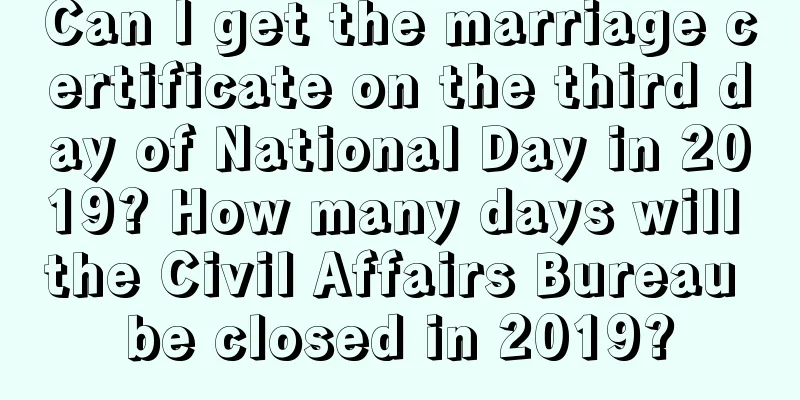 Can I get the marriage certificate on the third day of National Day in 2019? How many days will the Civil Affairs Bureau be closed in 2019?