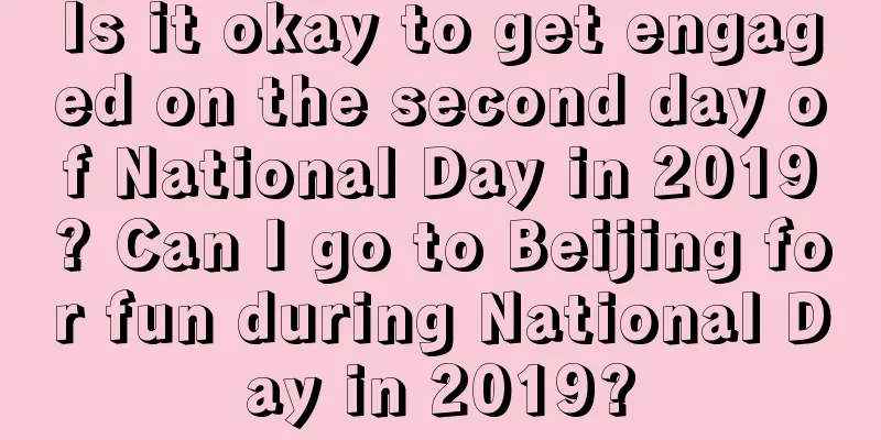 Is it okay to get engaged on the second day of National Day in 2019? Can I go to Beijing for fun during National Day in 2019?