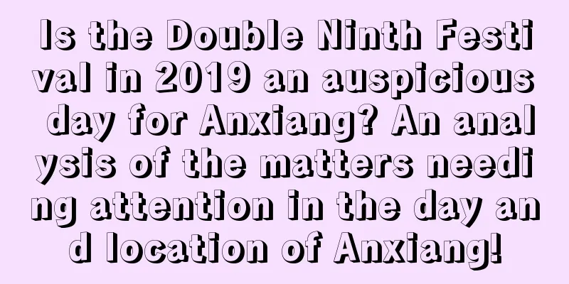Is the Double Ninth Festival in 2019 an auspicious day for Anxiang? An analysis of the matters needing attention in the day and location of Anxiang!