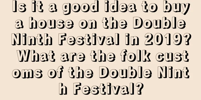 Is it a good idea to buy a house on the Double Ninth Festival in 2019? What are the folk customs of the Double Ninth Festival?