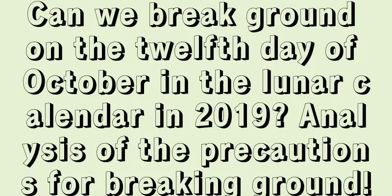 Can we break ground on the twelfth day of October in the lunar calendar in 2019? Analysis of the precautions for breaking ground!