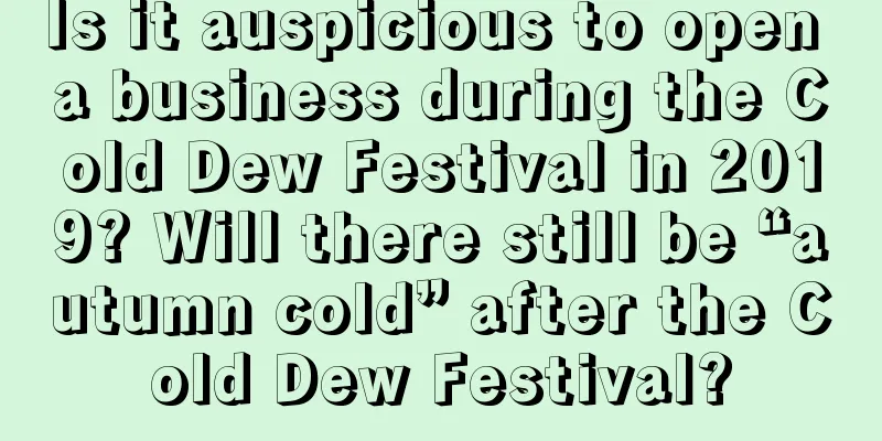 Is it auspicious to open a business during the Cold Dew Festival in 2019? Will there still be “autumn cold” after the Cold Dew Festival?