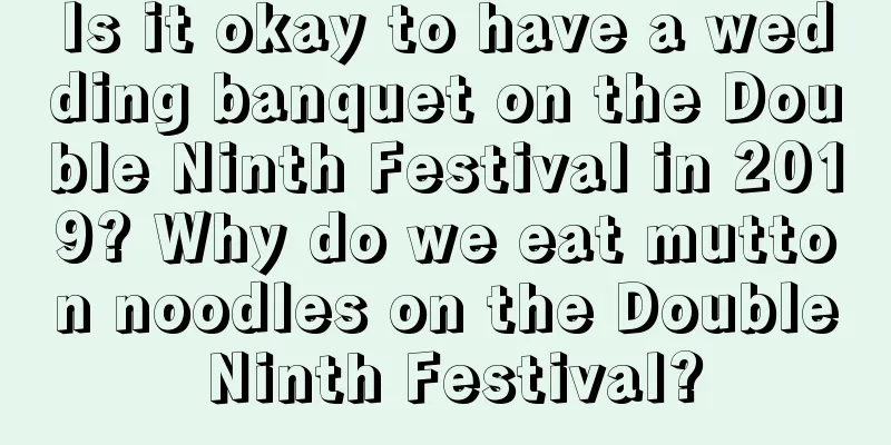 Is it okay to have a wedding banquet on the Double Ninth Festival in 2019? Why do we eat mutton noodles on the Double Ninth Festival?