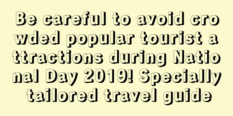 Be careful to avoid crowded popular tourist attractions during National Day 2019! Specially tailored travel guide