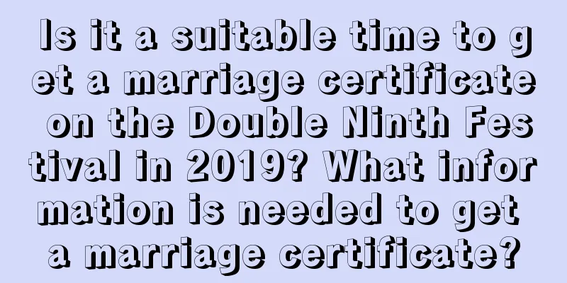 Is it a suitable time to get a marriage certificate on the Double Ninth Festival in 2019? What information is needed to get a marriage certificate?