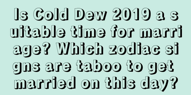 Is Cold Dew 2019 a suitable time for marriage? Which zodiac signs are taboo to get married on this day?