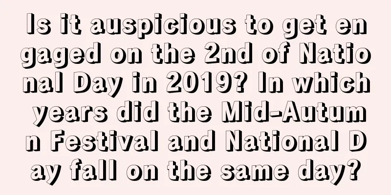Is it auspicious to get engaged on the 2nd of National Day in 2019? In which years did the Mid-Autumn Festival and National Day fall on the same day?