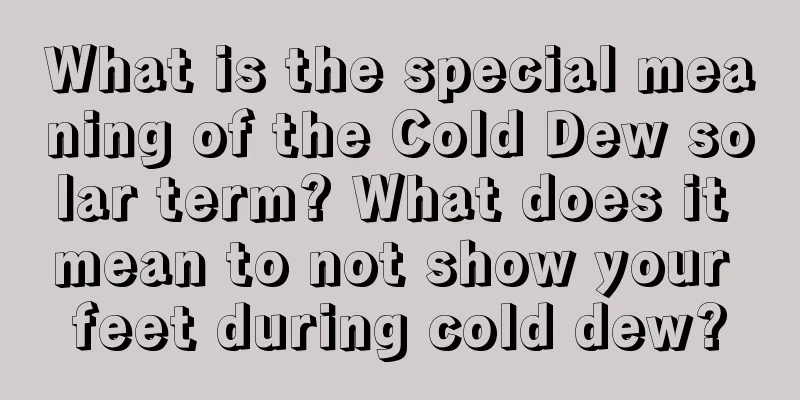 What is the special meaning of the Cold Dew solar term? What does it mean to not show your feet during cold dew?