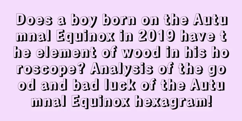 Does a boy born on the Autumnal Equinox in 2019 have the element of wood in his horoscope? Analysis of the good and bad luck of the Autumnal Equinox hexagram!