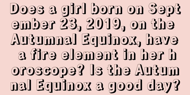 Does a girl born on September 23, 2019, on the Autumnal Equinox, have a fire element in her horoscope? Is the Autumnal Equinox a good day?