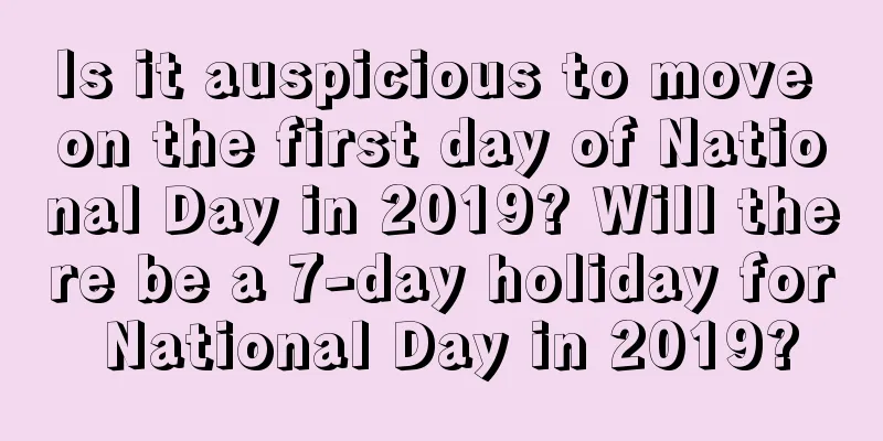Is it auspicious to move on the first day of National Day in 2019? Will there be a 7-day holiday for National Day in 2019?
