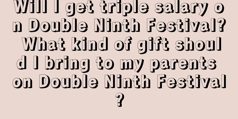 Will I get triple salary on Double Ninth Festival? What kind of gift should I bring to my parents on Double Ninth Festival?