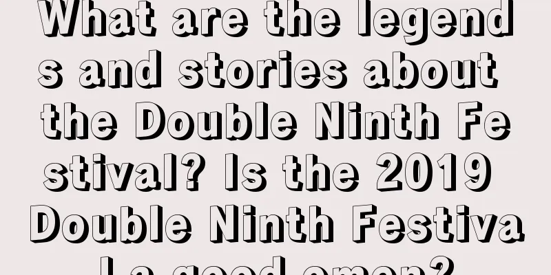 What are the legends and stories about the Double Ninth Festival? Is the 2019 Double Ninth Festival a good omen?